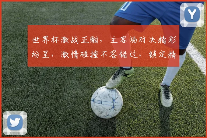 世界杯激战正酣，主客场对决精彩纷呈，激情碰撞不容错过，锁定精彩瞬间