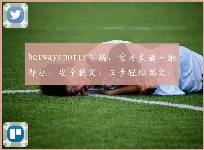 betwaysports下载，官方渠道一触即达，安全稳定，三步轻松搞定，不容错过