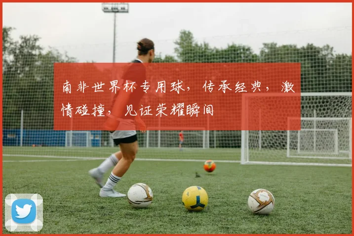 南非世界杯专用球，传承经典，激情碰撞，见证荣耀瞬间