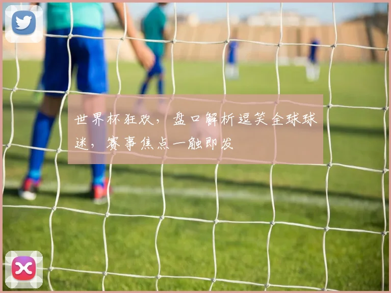 世界杯狂欢，盘口解析逗笑全球球迷，赛事焦点一触即发