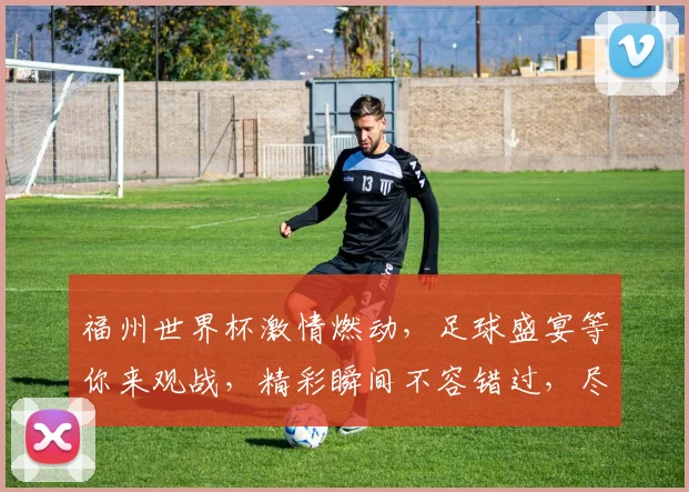 福州世界杯激情燃动，足球盛宴等你来观战，精彩瞬间不容错过，尽在福州