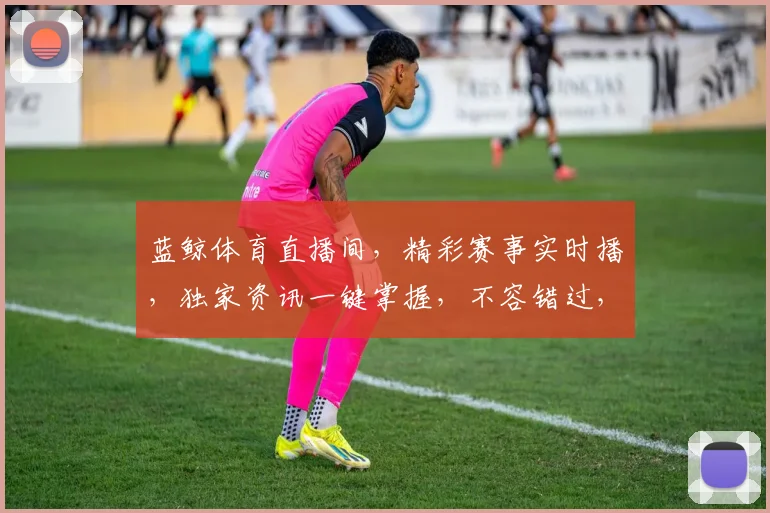 蓝鲸体育直播间，精彩赛事实时播，独家资讯一键掌握，不容错过，快来关注