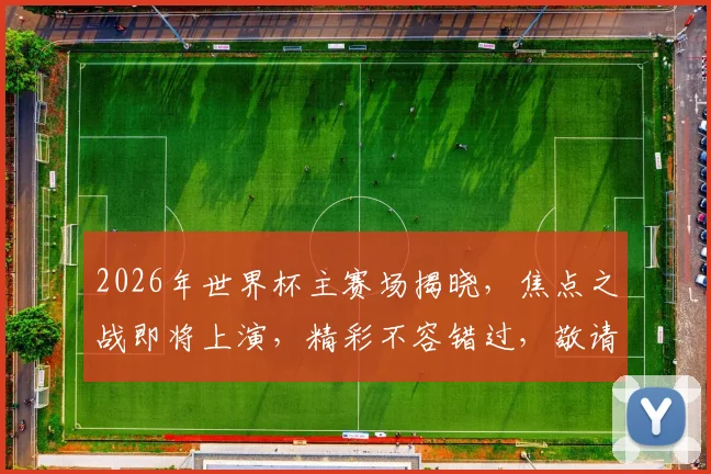 2026年世界杯主赛场揭晓，焦点之战即将上演，精彩不容错过，敬请期待