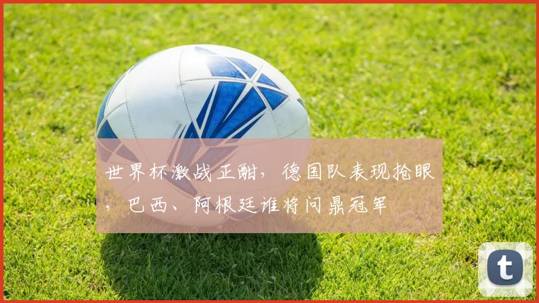 世界杯激战正酣，德国队表现抢眼，巴西、阿根廷谁将问鼎冠军