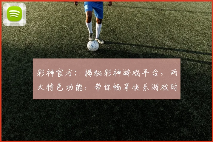 彩神官方：揭秘彩神游戏平台，两大特色功能，带你畅享快乐游戏时光，不容错过