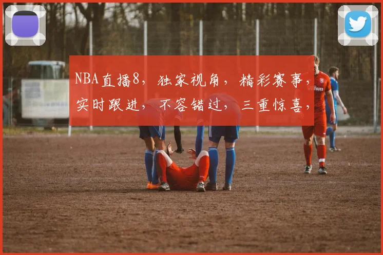 NBA直播8，独家视角，精彩赛事，实时跟进，不容错过，三重惊喜，等你来享