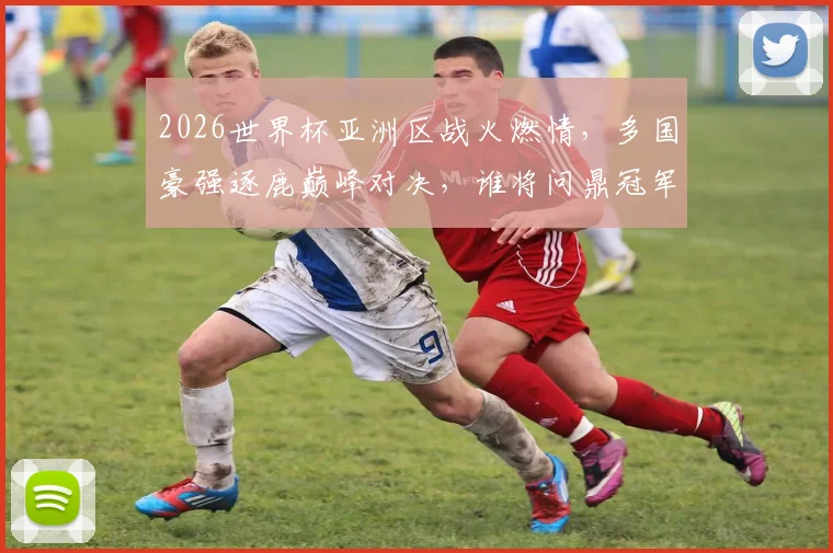 2026世界杯亚洲区战火燃情，多国豪强逐鹿巅峰对决，谁将问鼎冠军