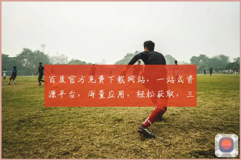 百度官方免费下载网站，一站式资源平台，海量应用，轻松获取，三步即可拥有