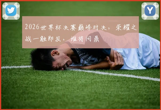 2026世界杯决赛巅峰对决，荣耀之战一触即发，谁将问鼎