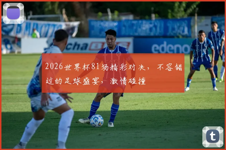 2026世界杯81场精彩对决，不容错过的足球盛宴，激情碰撞