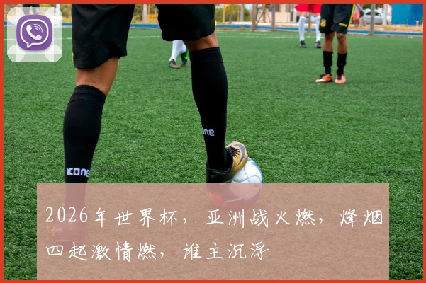 2026年世界杯，亚洲战火燃，烽烟四起激情燃，谁主沉浮
