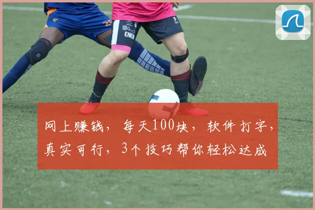 网上赚钱，每天100块，软件打字，真实可行，3个技巧帮你轻松达成