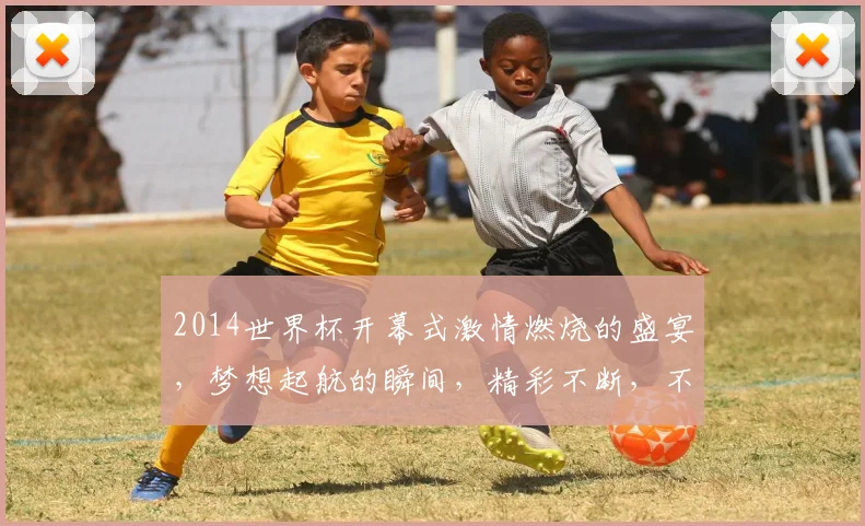 2014世界杯开幕式激情燃烧的盛宴，梦想起航的瞬间，精彩不断，不容错过