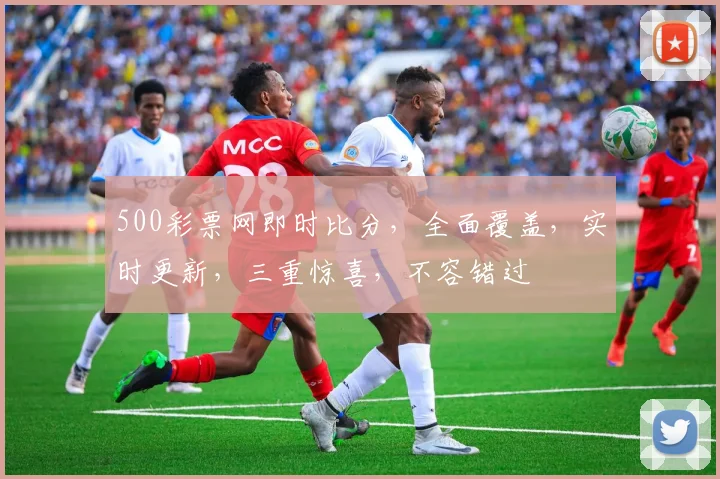 500彩票网即时比分，全面覆盖，实时更新，三重惊喜，不容错过