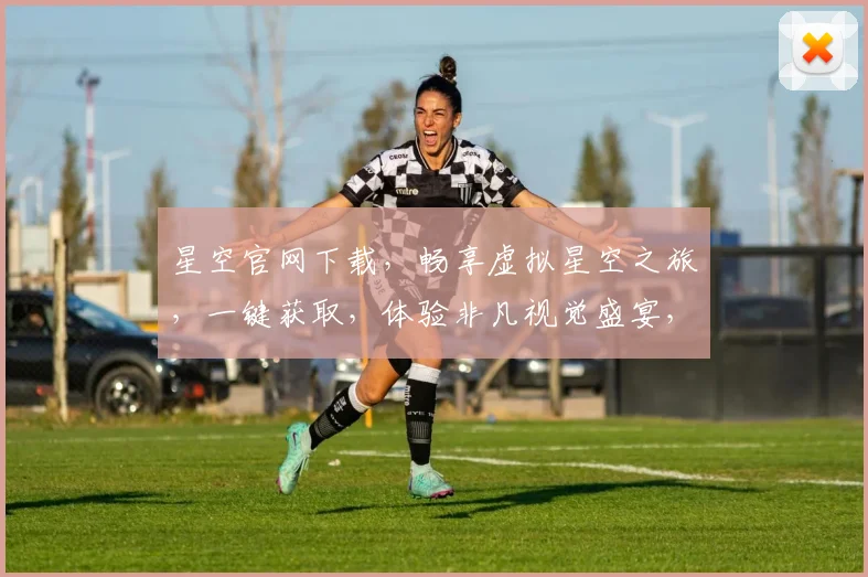 星空官网下载，畅享虚拟星空之旅，一键获取，体验非凡视觉盛宴，不容错过