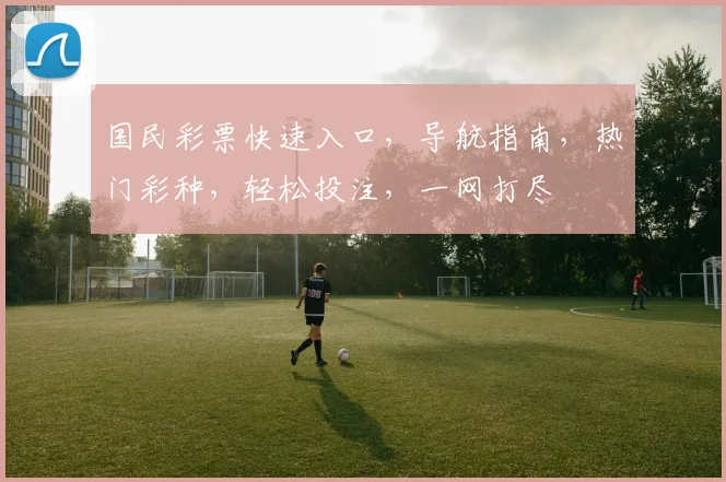 国民彩票快速入口，导航指南，热门彩种，轻松投注，一网打尽